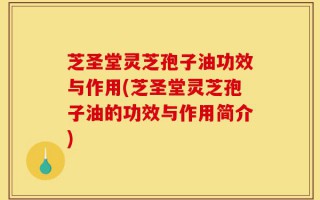 芝圣堂灵芝孢子油功效与作用(芝圣堂灵芝孢子油的功效与作用简介)