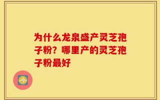 为什么龙泉盛产灵芝孢子粉？哪里产的灵芝孢子粉最好