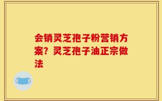 会销灵芝孢子粉营销方案？灵芝孢子油正宗做法