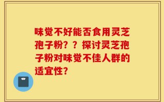 味觉不好能否食用灵芝孢子粉？？探讨灵芝孢子粉对味觉不佳人群的适宜性？