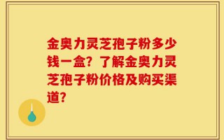 金奥力灵芝孢子粉多少钱一盒？了解金奥力灵芝孢子粉价格及购买渠道？