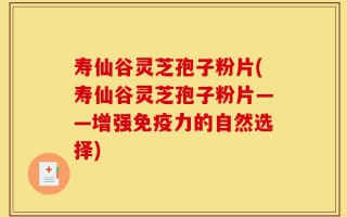 寿仙谷灵芝孢子粉片(寿仙谷灵芝孢子粉片——增强免疫力的自然选择)