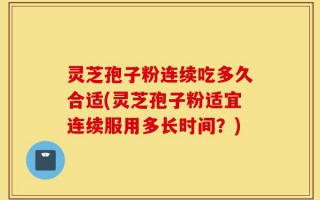 灵芝孢子粉连续吃多久合适(灵芝孢子粉适宜连续服用多长时间？)