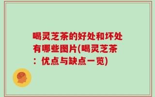 喝灵芝茶的好处和坏处有哪些图片(喝灵芝茶：优点与缺点一览)