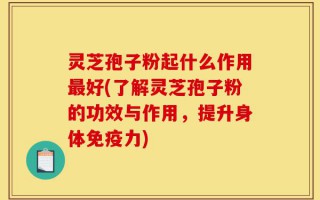 灵芝孢子粉起什么作用最好(了解灵芝孢子粉的功效与作用，提升身体免疫力)