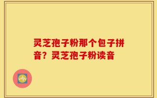 灵芝孢子粉那个包子拼音？灵芝孢子粉读音