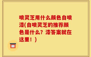 喷灵芝用什么颜色自喷漆(自喷灵芝的推荐颜色是什么？漆答案就在这里！)
