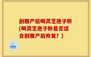 剖腹产后喝灵芝孢子粉(喝灵芝孢子粉是否适合剖腹产后恢复？)