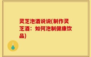 灵芝泡酒说说(制作灵芝酒：如何泡制健康饮品)
