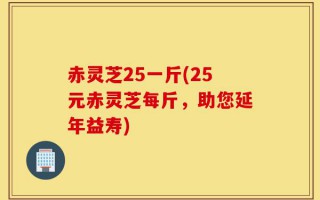赤灵芝25一斤(25元赤灵芝每斤，助您延年益寿)