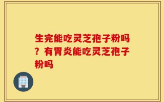 生完能吃灵芝孢子粉吗？有胃炎能吃灵芝孢子粉吗
