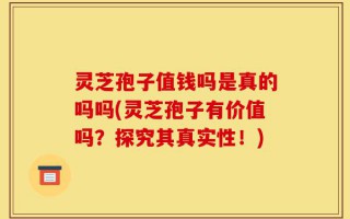 灵芝孢子值钱吗是真的吗吗(灵芝孢子有价值吗？探究其真实性！)