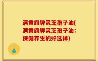 满黄旗牌灵芝孢子油(满黄旗牌灵芝孢子油：保健养生的好选择)