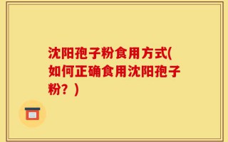 沈阳孢子粉食用方式(如何正确食用沈阳孢子粉？)