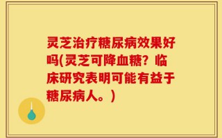 灵芝治疗糖尿病效果好吗(灵芝可降血糖？临床研究表明可能有益于糖尿病人。)
