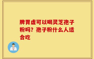 脾胃虚可以喝灵芝孢子粉吗？孢子粉什么人适合吃