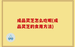 成品灵芝怎么吃呢(成品灵芝的食用方法)