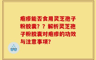 疱疹能否食用灵芝孢子粉胶囊？？解析灵芝孢子粉胶囊对疱疹的功效与注意事项？