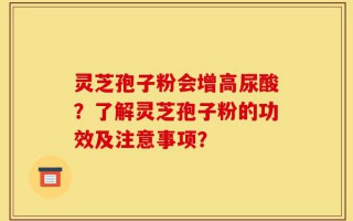 灵芝孢子粉会增高尿酸？了解灵芝孢子粉的功效及注意事项？
