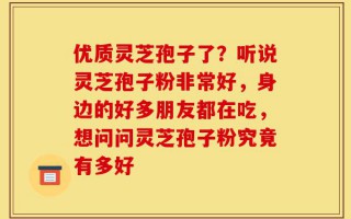 优质灵芝孢子了？听说灵芝孢子粉非常好，身边的好多朋友都在吃，想问问灵芝孢子粉究竟有多好