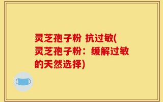 灵芝孢子粉 抗过敏(灵芝孢子粉：缓解过敏的天然选择)