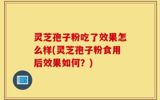 灵芝孢子粉吃了效果怎么样(灵芝孢子粉食用后效果如何？)
