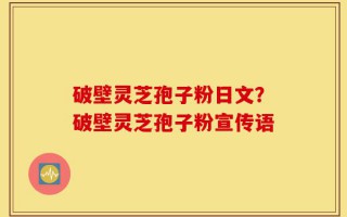 破壁灵芝孢子粉日文？破壁灵芝孢子粉宣传语