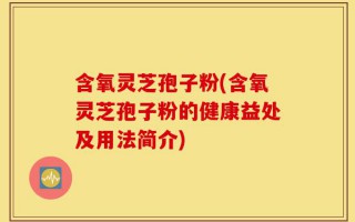 含氧灵芝孢子粉(含氧灵芝孢子粉的健康益处及用法简介)