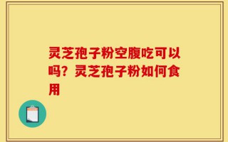 灵芝孢子粉空腹吃可以吗？灵芝孢子粉如何食用