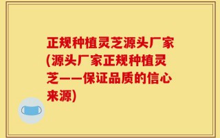 正规种植灵芝源头厂家(源头厂家正规种植灵芝——保证品质的信心来源)