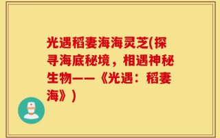 光遇稻妻海海灵芝(探寻海底秘境，相遇神秘生物——《光遇：稻妻海》)