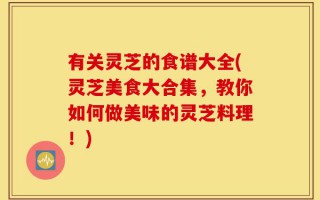 有关灵芝的食谱大全(灵芝美食大合集，教你如何做美味的灵芝料理！)