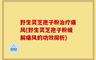 野生灵芝孢子粉治疗痛风(野生灵芝孢子粉缓解痛风的功效探析)