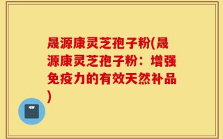 晟源康灵芝孢子粉(晟源康灵芝孢子粉：增强免疫力的有效天然补品)