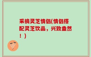 采摘灵芝情侣(情侣搭配灵芝饮品，兴致盎然！)