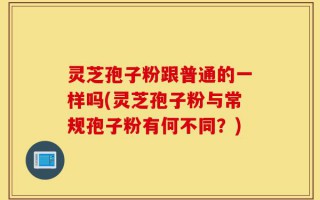 灵芝孢子粉跟普通的一样吗(灵芝孢子粉与常规孢子粉有何不同？)