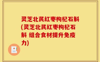 灵芝北芪红枣枸杞石斛(灵芝北芪红枣枸杞石斛 组合食材提升免疫力)