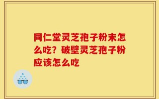 同仁堂灵芝孢子粉末怎么吃？破壁灵芝孢子粉应该怎么吃