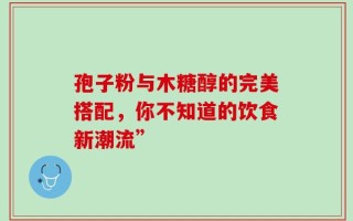 孢子粉与木糖醇的完美搭配，你不知道的饮食新潮流”