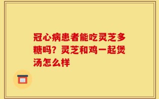 冠心病患者能吃灵芝多糖吗？灵芝和鸡一起煲汤怎么样