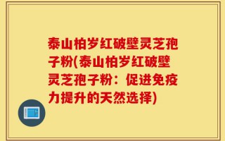 泰山柏岁红破壁灵芝孢子粉(泰山柏岁红破壁灵芝孢子粉：促进免疫力提升的天然选择)