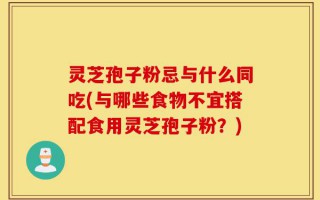 灵芝孢子粉忌与什么同吃(与哪些食物不宜搭配食用灵芝孢子粉？)
