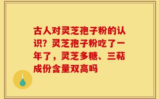 古人对灵芝孢子粉的认识？灵芝孢子粉吃了一年了，灵芝多糖、三萜成份含量双高吗