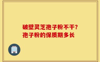破壁灵芝孢子粉不干？孢子粉的保质期多长