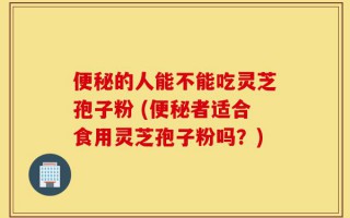 便秘的人能不能吃灵芝孢子粉 (便秘者适合食用灵芝孢子粉吗？)