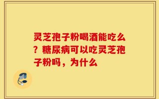 灵芝孢子粉喝酒能吃么？糖尿病可以吃灵芝孢子粉吗，为什么