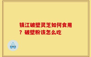镇江破壁灵芝如何食用？破壁粉该怎么吃