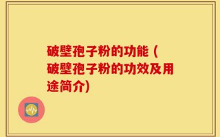 破壁孢子粉的功能 (破壁孢子粉的功效及用途简介)