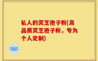 私人的灵芝孢子粉(高品质灵芝孢子粉，专为个人定制)