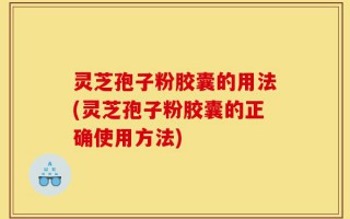 灵芝孢子粉胶囊的用法(灵芝孢子粉胶囊的正确使用方法)